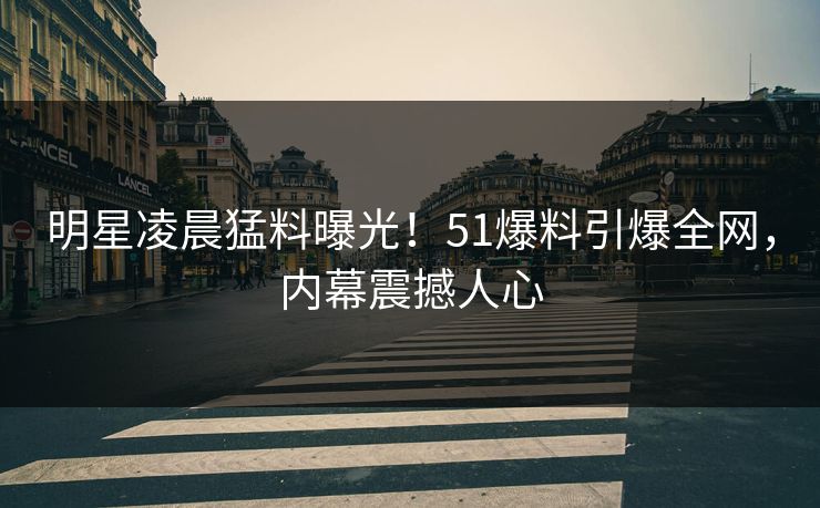 明星凌晨猛料曝光！51爆料引爆全网，内幕震撼人心