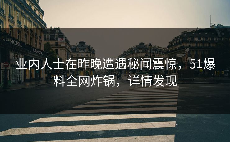 业内人士在昨晚遭遇秘闻震惊，51爆料全网炸锅，详情发现