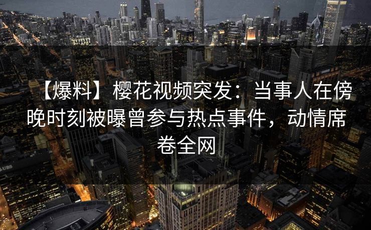 【爆料】樱花视频突发：当事人在傍晚时刻被曝曾参与热点事件，动情席卷全网