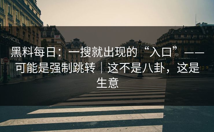 黑料每日：一搜就出现的“入口”——可能是强制跳转｜这不是八卦，这是生意