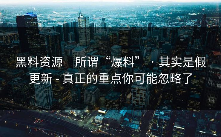 黑料资源｜所谓“爆料” · 其实是假更新 - 真正的重点你可能忽略了