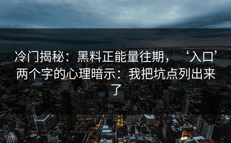 冷门揭秘:黑料正能量往期,‘入口’两个字的心理暗示:我把坑点列出来了 冷门揭秘:黑料正能量往期,‘入口’两个字的心理暗示:我把坑点列出来了