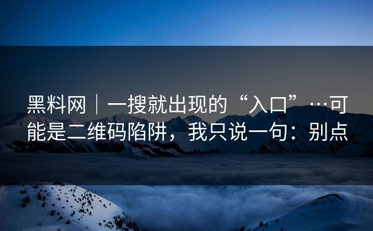 黑料网｜一搜就出现的“入口”…可能是二维码陷阱，我只说一句：别点