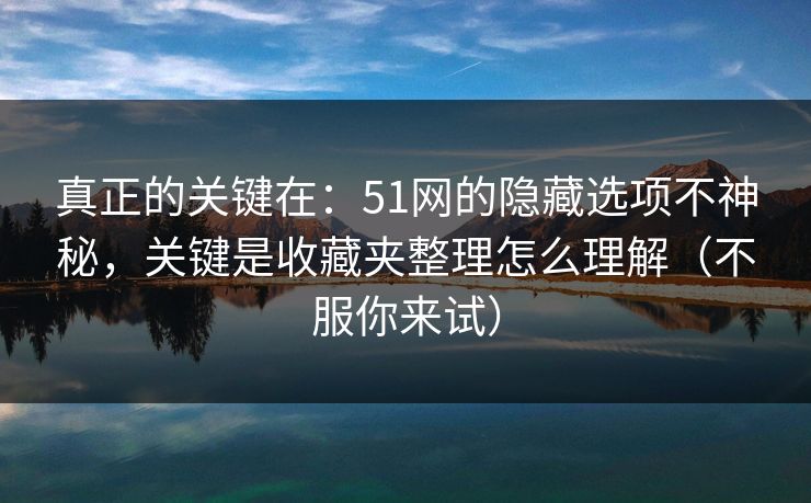 真正的关键在:51网的隐藏选项不神秘,关键是收藏夹整理怎么理解(不服你来试) 真正的关键在:51网的隐藏选项不神秘,关键是收藏夹整理怎么理解(不服你来试)