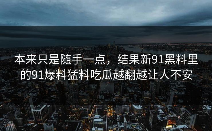 本来只是随手一点，结果新91黑料里的91爆料猛料吃瓜越翻越让人不安