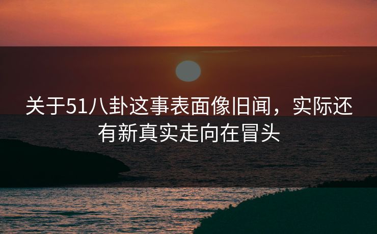 关于51八卦这事表面像旧闻,实际还有新真实走向在冒头 关于51八卦这事表面像旧闻,实际还有新真实走向在冒头