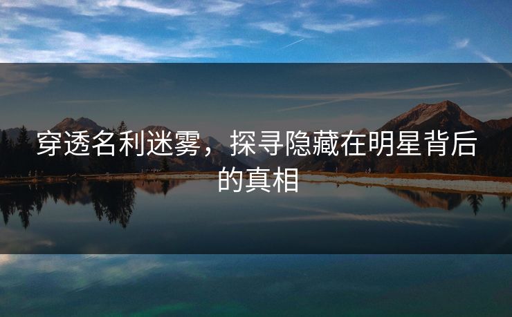 穿透名利迷雾，探寻隐藏在明星背后的真相